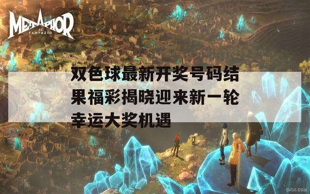 双色球最新开奖号码结果福彩揭晓迎来新一轮幸运大奖机遇