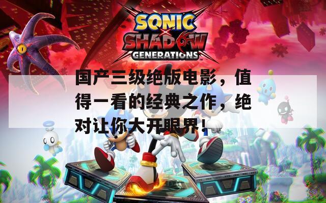 国产三级绝版电影，值得一看的经典之作，绝对让你大开眼界！
