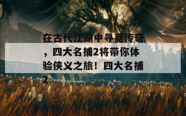 在古代江湖中寻觅传奇，四大名捕2将带你体验侠义之旅！四大名捕2