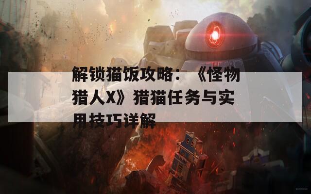 解锁猫饭攻略：《怪物猎人X》猎猫任务与实用技巧详解