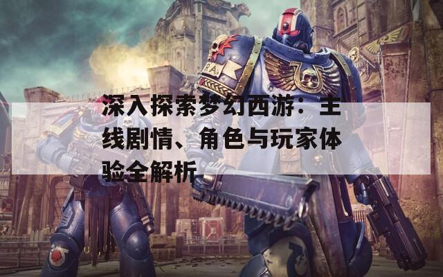 深入探索梦幻西游：主线剧情、角色与玩家体验全解析
