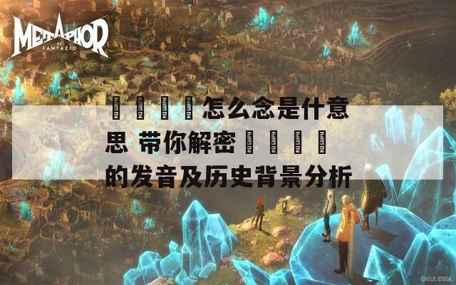 卐卍卍卐怎么念是什意思 带你解密卐卍卍卐的发音及历史背景分析