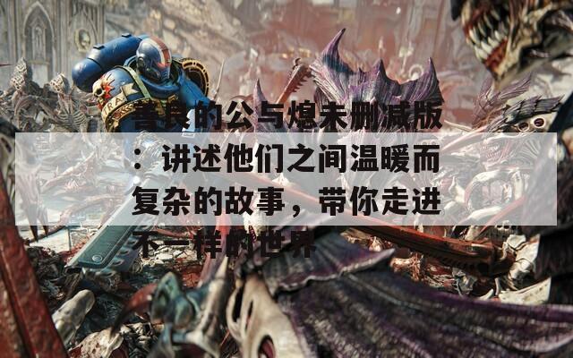 善良的公与熄未删减版：讲述他们之间温暖而复杂的故事，带你走进不一样的世界