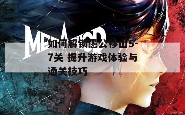 如何解锁愚公移山5-7关 提升游戏体验与通关技巧