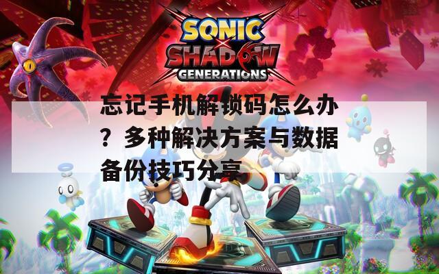 忘记手机解锁码怎么办？多种解决方案与数据备份技巧分享