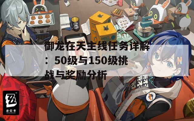 御龙在天主线任务详解：50级与150级挑战与奖励分析