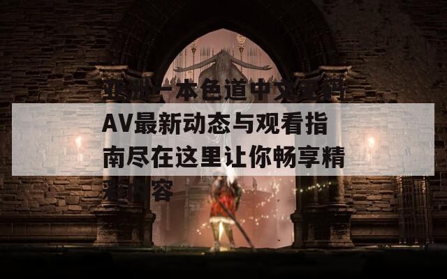 亚洲一本色道中文无码AV最新动态与观看指南尽在这里让你畅享精彩内容