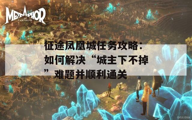 征途凤凰城任务攻略：如何解决“城主下不掉”难题并顺利通关