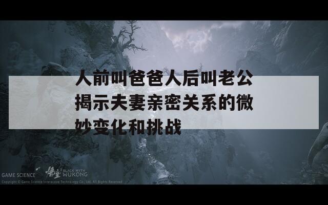 人前叫爸爸人后叫老公揭示夫妻亲密关系的微妙变化和挑战
