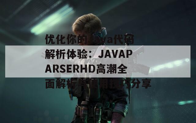 优化你的Java代码解析体验：JAVAPARSERHD高潮全面解析与使用技巧分享