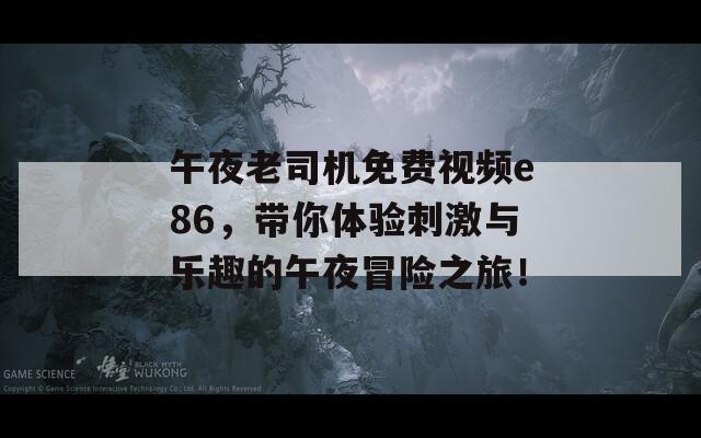 午夜老司机免费视频e86，带你体验刺激与乐趣的午夜冒险之旅！