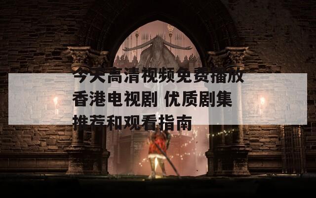 今天高清视频免费播放香港电视剧 优质剧集推荐和观看指南