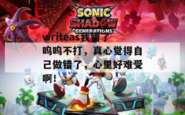 writeas我错了呜呜不打，真心觉得自己做错了，心里好难受啊！