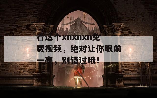 看这个xnxnxn免费视频，绝对让你眼前一亮，别错过哦！