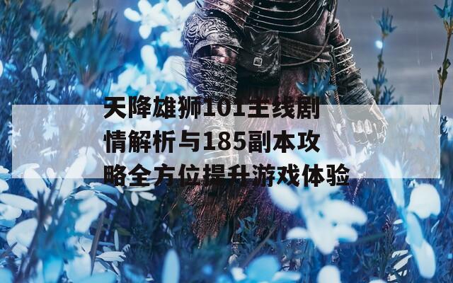 天降雄狮101主线剧情解析与185副本攻略全方位提升游戏体验