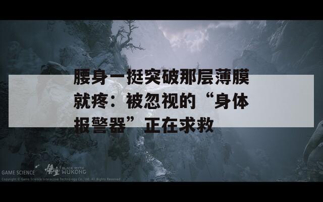 腰身一挺突破那层薄膜就疼：被忽视的“身体报警器”正在求救
