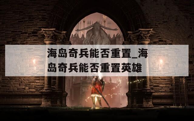 海岛奇兵能否重置_海岛奇兵能否重置英雄
