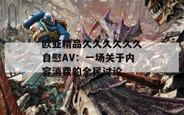 欧亚精品久久久久久久自慰AV：一场关于内容消费的全民讨论