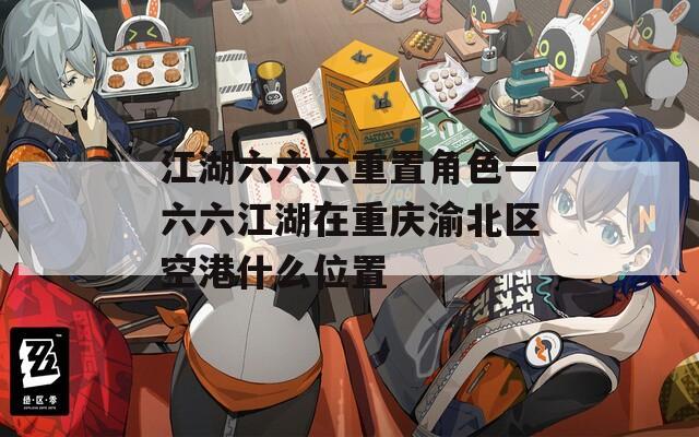 江湖六六六重置角色—六六江湖在重庆渝北区空港什么位置