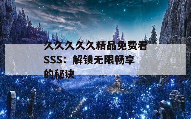久久久久久精品免费看SSS：解锁无限畅享的秘诀
