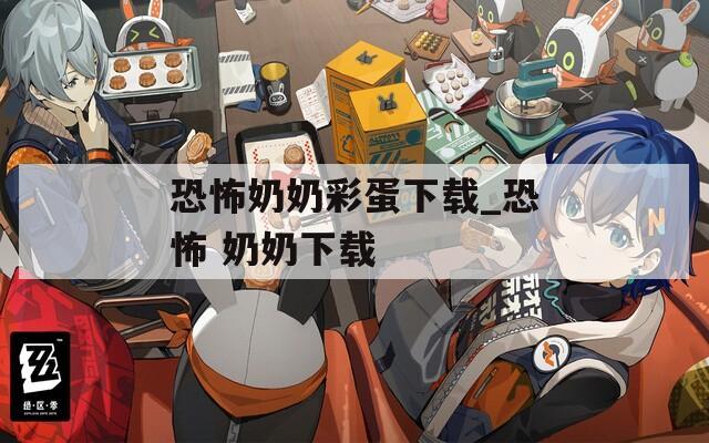 恐怖奶奶彩蛋下载_恐怖 奶奶下载