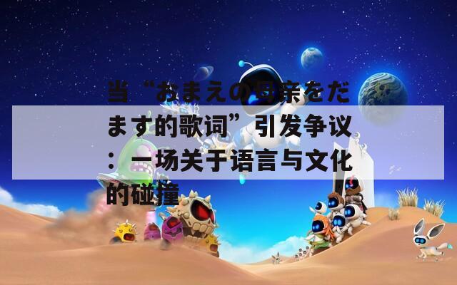 当“おまえの母亲をだます的歌词”引发争议：一场关于语言与文化的碰撞