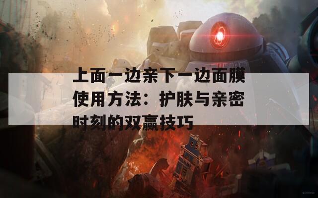 上面一边亲下一边面膜使用方法：护肤与亲密时刻的双赢技巧