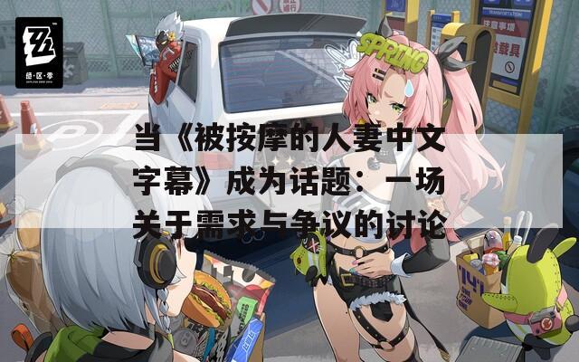 当《被按摩的人妻中文字幕》成为话题：一场关于需求与争议的讨论