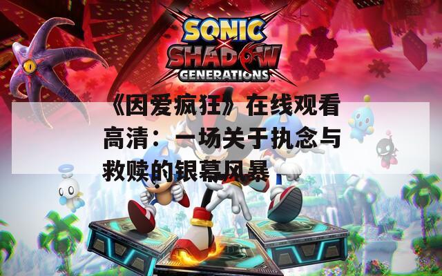 《因爱疯狂》在线观看高清：一场关于执念与救赎的银幕风暴