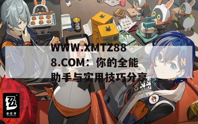 WWW.XMTZ888.COM：你的全能助手与实用技巧分享