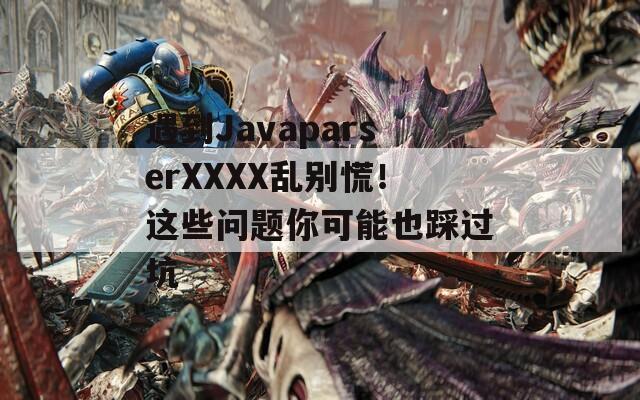 遇到JavaparserXXXX乱别慌！这些问题你可能也踩过坑