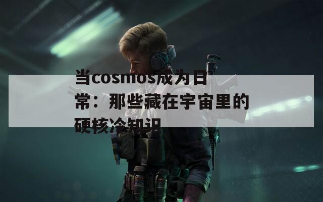 当cosmos成为日常：那些藏在宇宙里的硬核冷知识