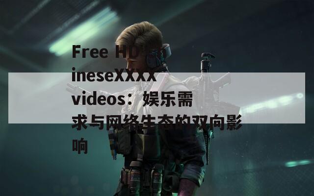 Free HD ChineseXXXX videos：娱乐需求与网络生态的双向影响