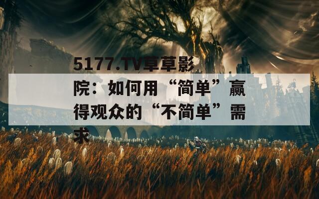 5177.TV草草影院：如何用“简单”赢得观众的“不简单”需求