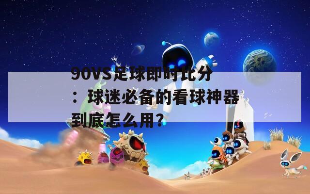 90VS足球即时比分：球迷必备的看球神器到底怎么用？