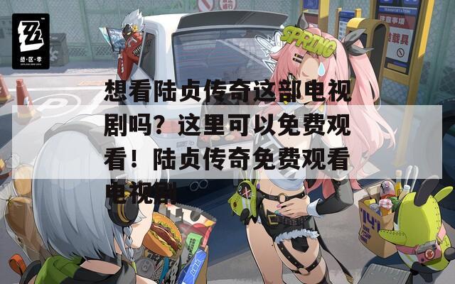 想看陆贞传奇这部电视剧吗？这里可以免费观看！陆贞传奇免费观看电视剧