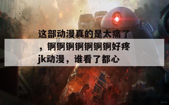 这部动漫真的是太痛了，锕锕锕锕锕锕锕好疼jk动漫，谁看了都心疼！