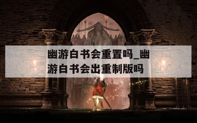 幽游白书会重置吗_幽游白书会出重制版吗