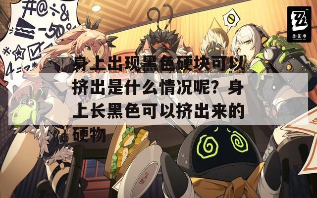 身上出现黑色硬块可以挤出是什么情况呢？身上长黑色可以挤出来的硬物