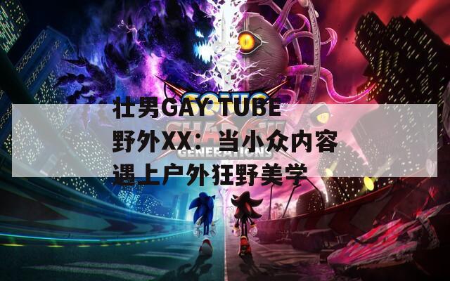 壮男GAY TUBE野外XX：当小众内容遇上户外狂野美学