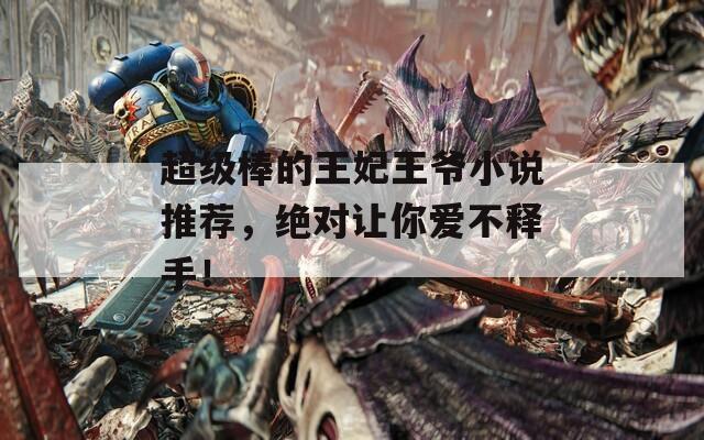 超级棒的王妃王爷小说推荐，绝对让你爱不释手！