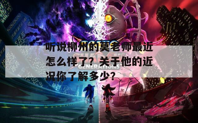 听说柳州的莫老师最近怎么样了？关于他的近况你了解多少？