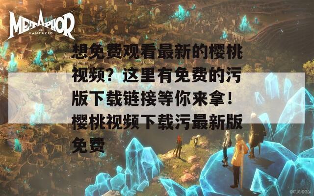 想免费观看最新的樱桃视频？这里有免费的污版下载链接等你来拿！樱桃视频下载污最新版免费