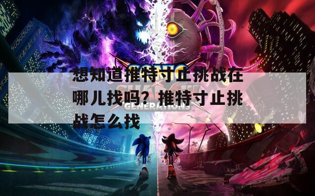 想知道推特寸止挑战在哪儿找吗？推特寸止挑战怎么找