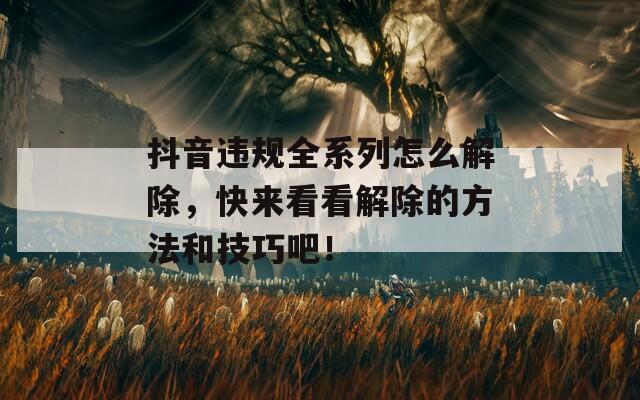 抖音违规全系列怎么解除，快来看看解除的方法和技巧吧！
