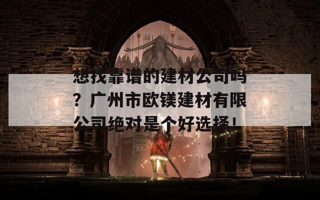 想找靠谱的建材公司吗？广州市欧镁建材有限公司绝对是个好选择！