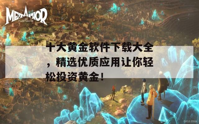 十大黄金软件下载大全，精选优质应用让你轻松投资黄金！