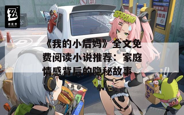 《我的小后妈》全文免费阅读小说推荐：家庭情感背后的隐秘故事