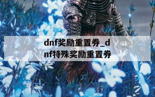 dnf奖励重置券_dnf特殊奖励重置券