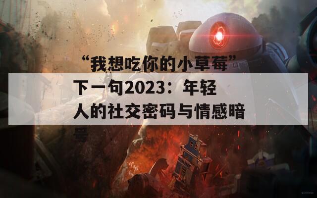 “我想吃你的小草莓”下一句2023：年轻人的社交密码与情感暗号